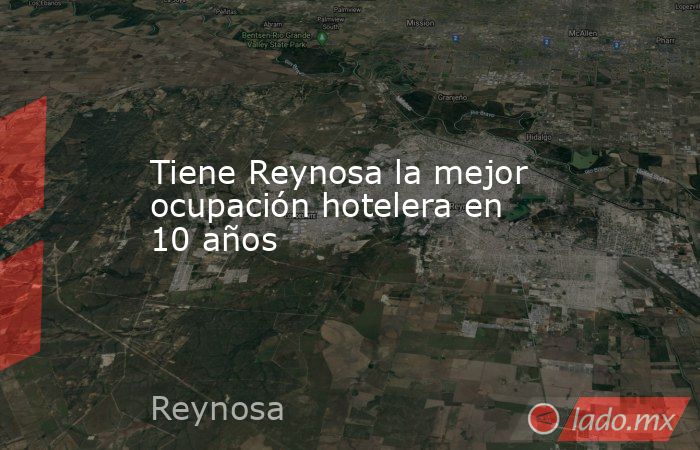 Tiene Reynosa la mejor ocupación hotelera en 10 años. Noticias en tiempo real