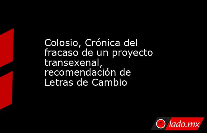Colosio, Crónica del fracaso de un proyecto transexenal, recomendación de Letras de Cambio. Noticias en tiempo real