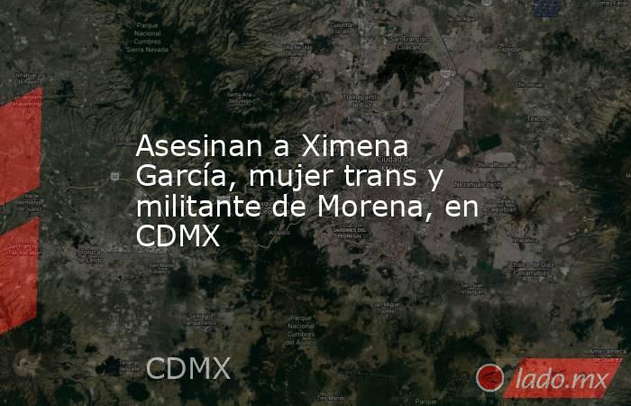 Asesinan a Ximena García, mujer trans y militante de Morena, en CDMX. Noticias en tiempo real