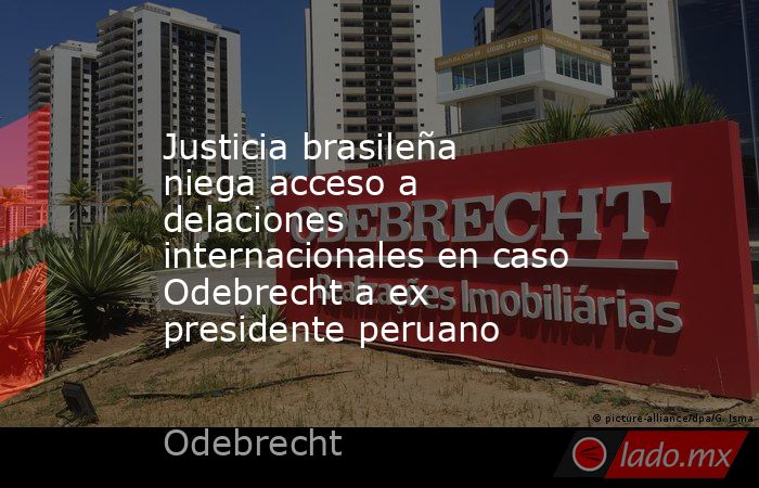 Justicia brasileña niega acceso a delaciones internacionales en caso Odebrecht a ex presidente peruano. Noticias en tiempo real