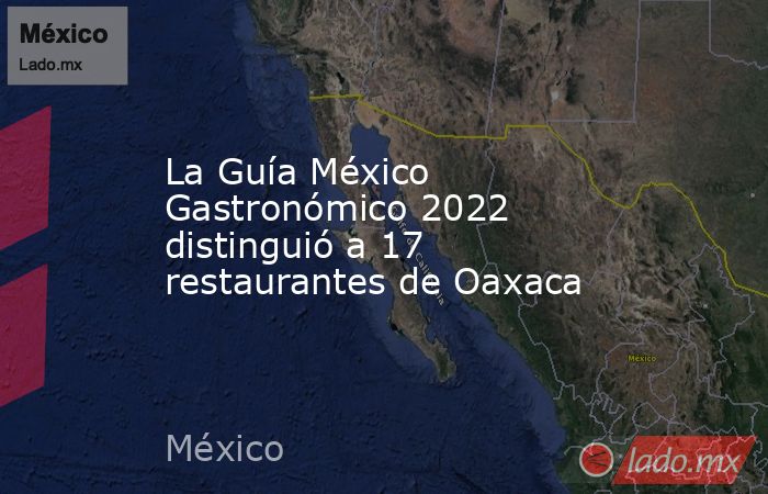 La Guía México Gastronómico 2022 distinguió a 17 restaurantes de Oaxaca. Noticias en tiempo real