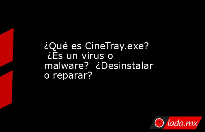 ¿Qué es CineTray.exe?  ¿Es un virus o malware?  ¿Desinstalar o reparar?. Noticias en tiempo real