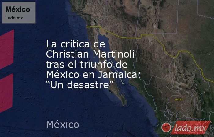 La crítica de Christian Martinoli tras el triunfo de México en Jamaica: “Un desastre”. Noticias en tiempo real