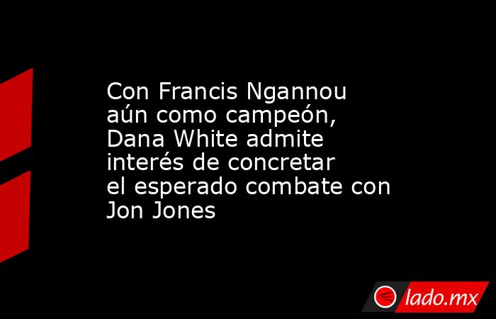 Con Francis Ngannou aún como campeón, Dana White admite interés de concretar el esperado combate con Jon Jones. Noticias en tiempo real