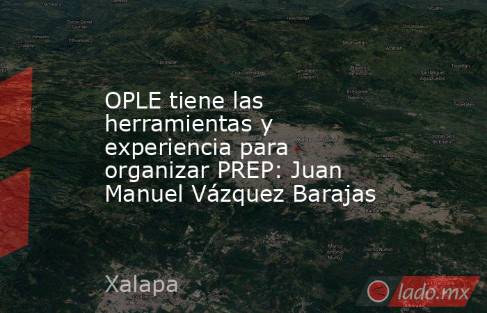 OPLE tiene las herramientas y experiencia para organizar PREP: Juan Manuel Vázquez Barajas. Noticias en tiempo real