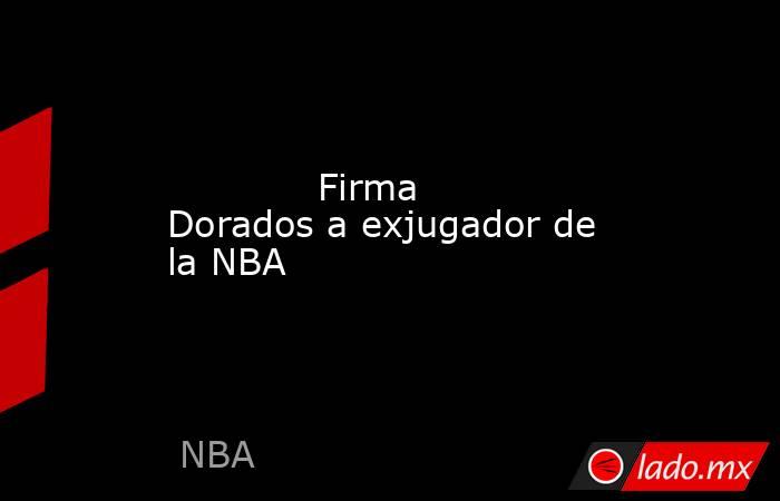             Firma Dorados a exjugador de la NBA            . Noticias en tiempo real