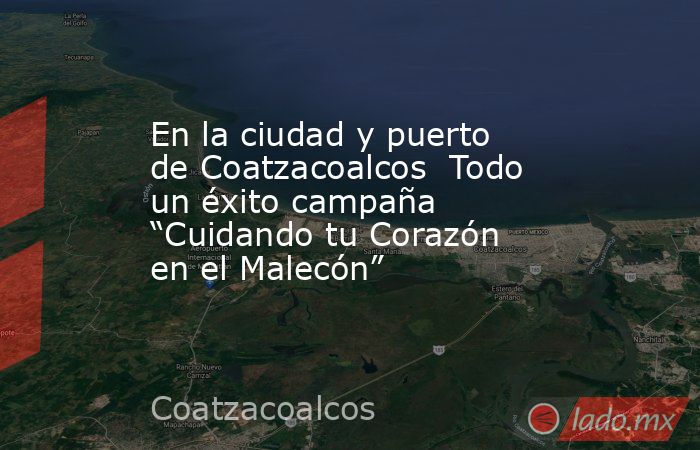 En la ciudad y puerto de Coatzacoalcos  Todo un éxito campaña “Cuidando tu Corazón en el Malecón”. Noticias en tiempo real