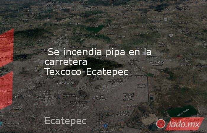  Se incendia pipa en la carretera Texcoco-Ecatepec. Noticias en tiempo real