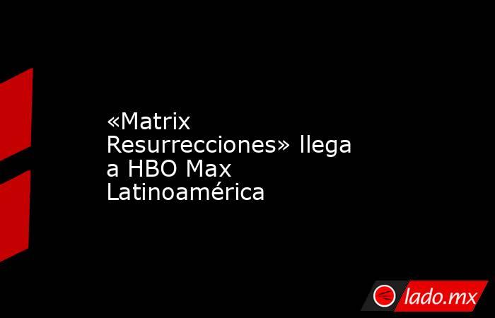 «Matrix Resurrecciones» llega a HBO Max Latinoamérica. Noticias en tiempo real