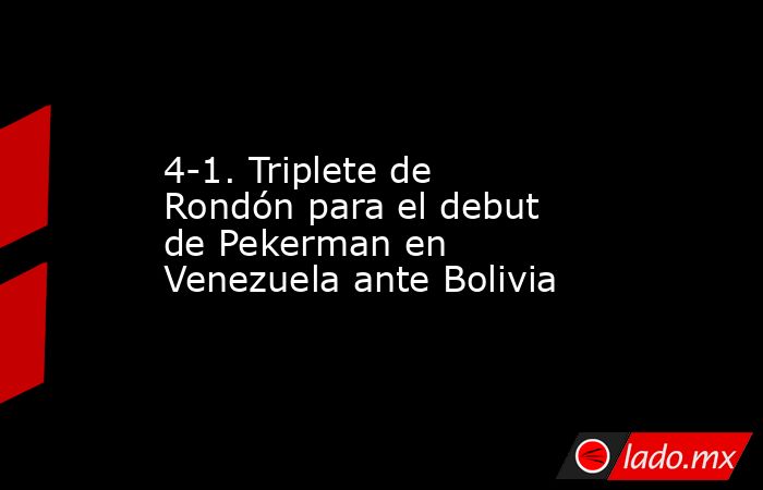4-1. Triplete de Rondón para el debut de Pekerman en Venezuela ante Bolivia. Noticias en tiempo real