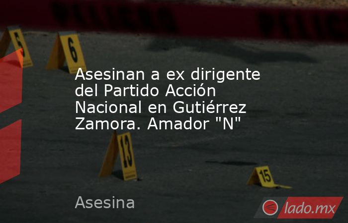 Asesinan a ex dirigente del Partido Acción Nacional en Gutiérrez Zamora. Amador 