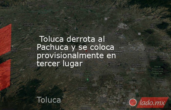  Toluca derrota al Pachuca y se coloca provisionalmente en tercer lugar. Noticias en tiempo real