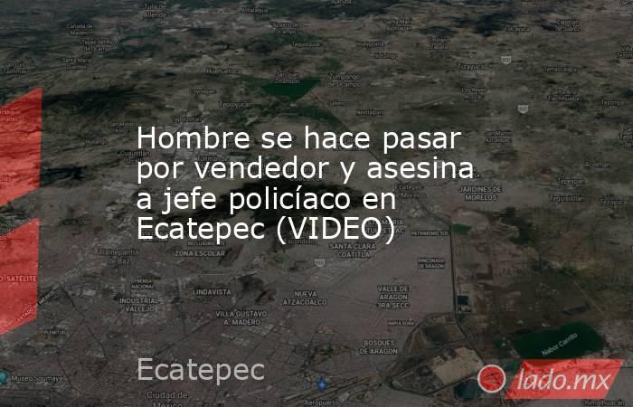 Hombre se hace pasar por vendedor y asesina a jefe policíaco en Ecatepec (VIDEO). Noticias en tiempo real