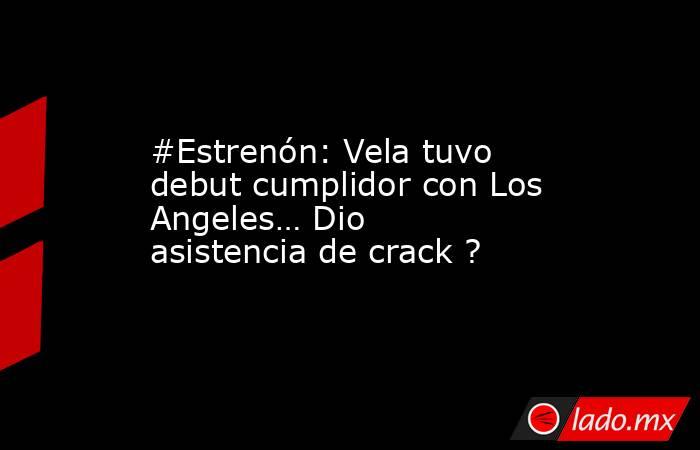 #Estrenón: Vela tuvo debut cumplidor con Los Angeles… Dio asistencia de crack ?. Noticias en tiempo real