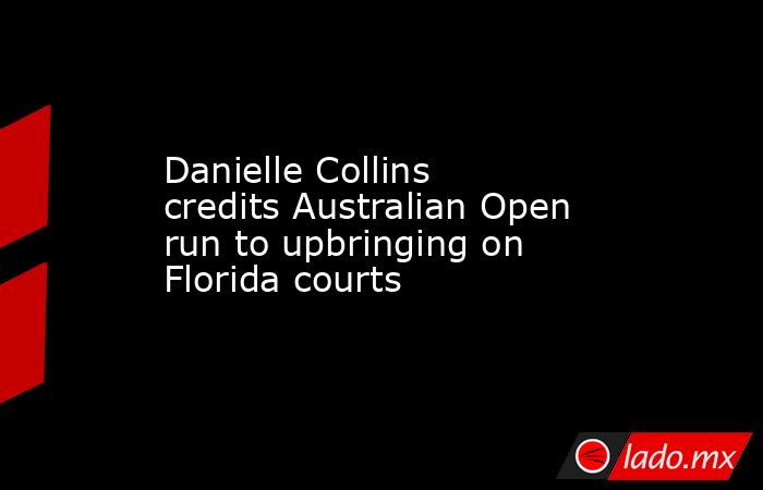 Danielle Collins credits Australian Open run to upbringing on Florida courts. Noticias en tiempo real