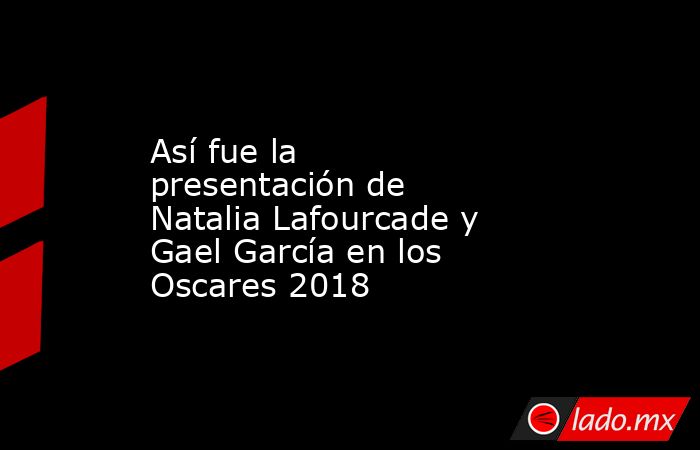 Así fue la presentación de Natalia Lafourcade y Gael García en los Oscares 2018. Noticias en tiempo real