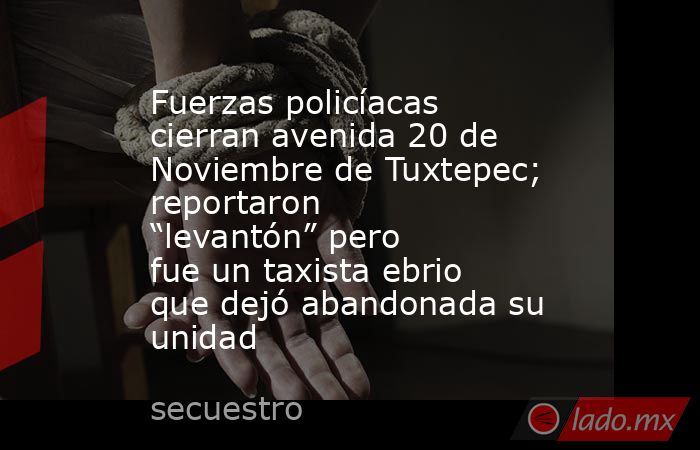 Fuerzas policíacas cierran avenida 20 de Noviembre de Tuxtepec; reportaron “levantón” pero fue un taxista ebrio que dejó abandonada su unidad. Noticias en tiempo real