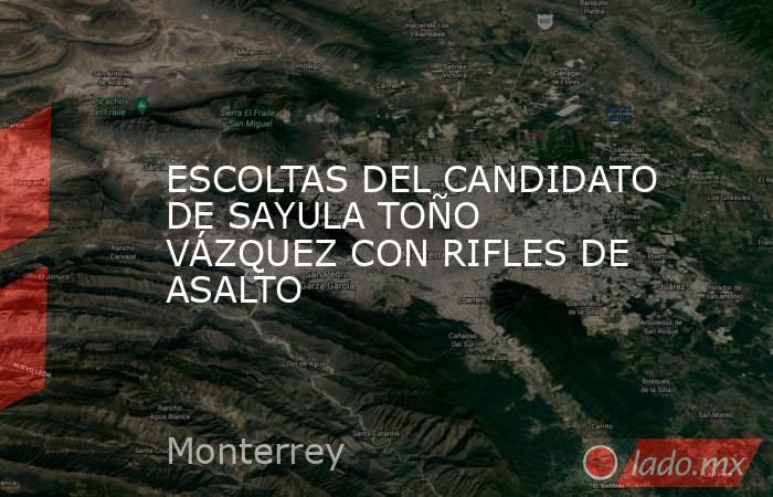 ESCOLTAS DEL CANDIDATO DE SAYULA TOÑO VÁZQUEZ CON RIFLES DE ASALTO. Noticias en tiempo real