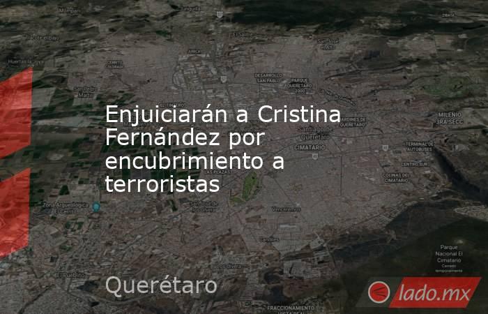 Enjuiciarán a Cristina Fernández por encubrimiento a terroristas. Noticias en tiempo real