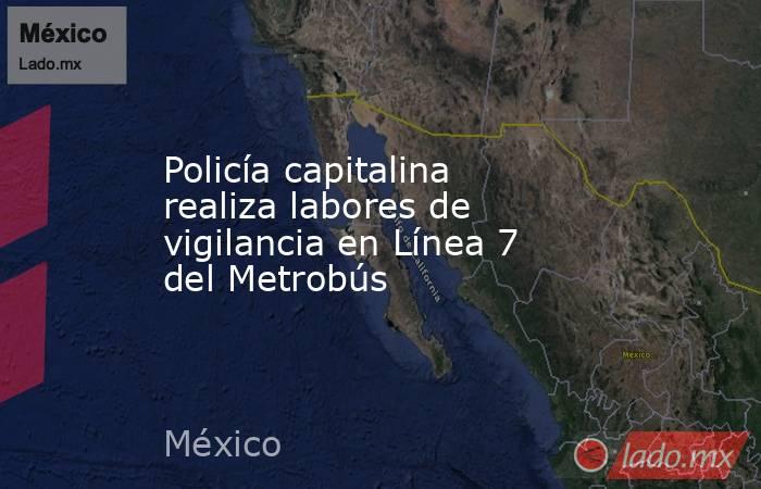 Policía capitalina realiza labores de vigilancia en Línea 7 del Metrobús. Noticias en tiempo real