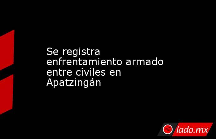 Se registra enfrentamiento armado entre civiles en Apatzingán. Noticias en tiempo real