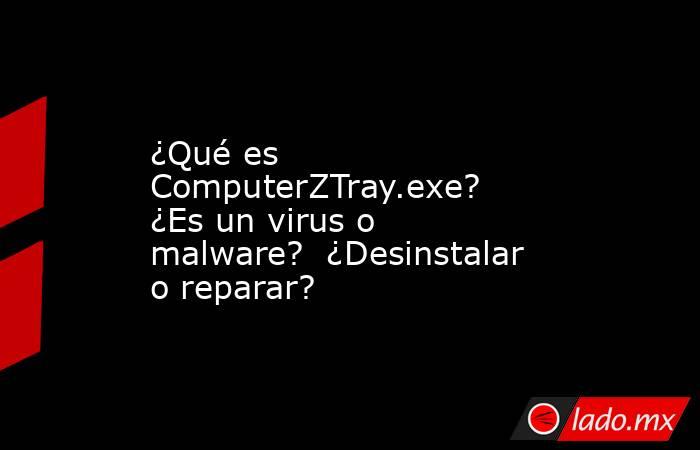 ¿Qué es ComputerZTray.exe? ¿Es un virus o malware? ¿Desinstalar o ...
