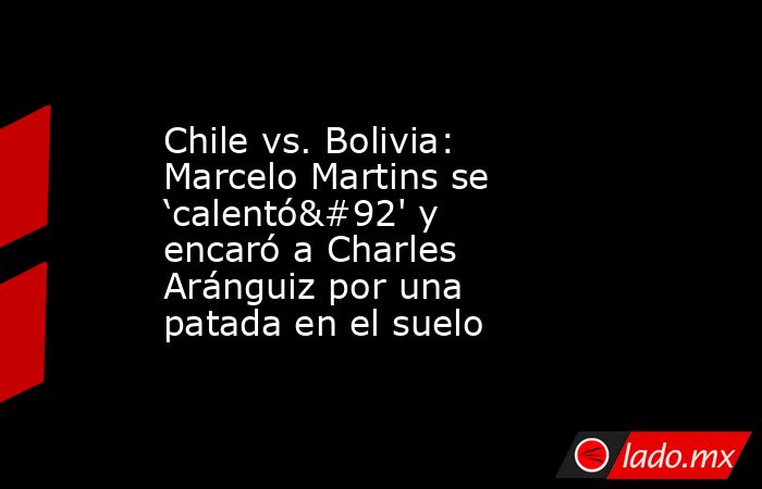 Chile vs. Bolivia: Marcelo Martins se ‘calentó\' y encaró a Charles Aránguiz por una patada en el suelo . Noticias en tiempo real