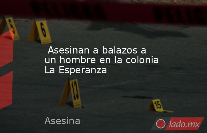  Asesinan a balazos a un hombre en la colonia La Esperanza. Noticias en tiempo real