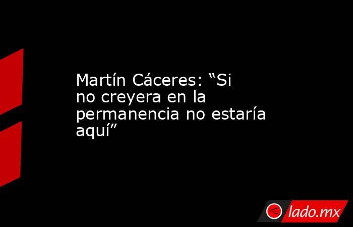 Martín Cáceres: “Si no creyera en la permanencia no estaría aquí”. Noticias en tiempo real