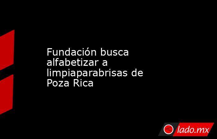 Fundación busca alfabetizar a limpiaparabrisas de Poza Rica. Noticias en tiempo real