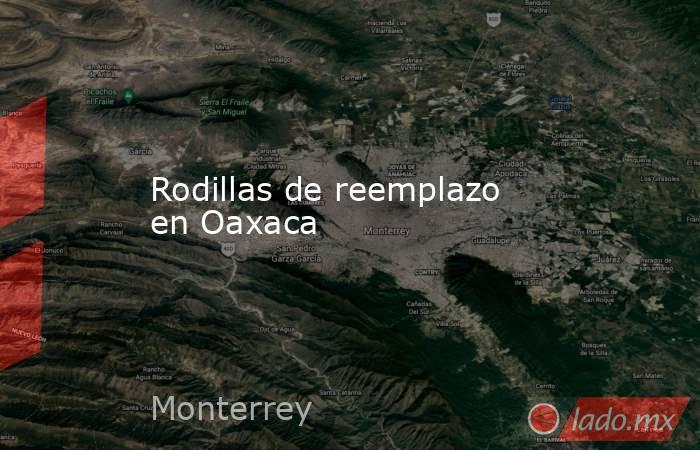 Rodillas de reemplazo en Oaxaca. Noticias en tiempo real