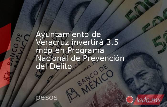 Ayuntamiento de Veracruz invertirá 3.5 mdp en Programa Nacional de Prevención del Delito  . Noticias en tiempo real