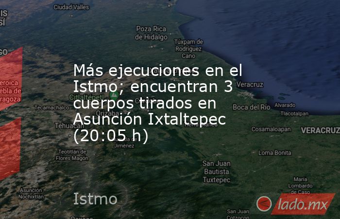 Más ejecuciones en el Istmo; encuentran 3 cuerpos tirados en Asunción Ixtaltepec (20:05 h). Noticias en tiempo real