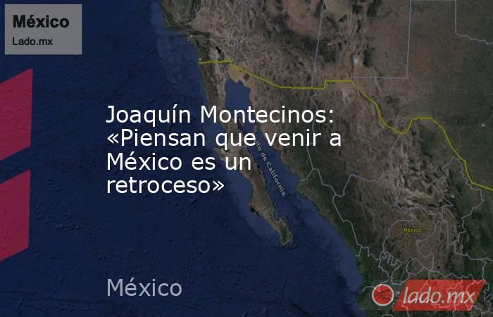 Joaquín Montecinos: «Piensan que venir a México es un retroceso». Noticias en tiempo real