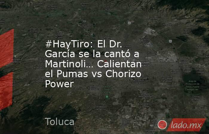 #HayTiro: El Dr. García se la cantó a Martinoli… Calientan el Pumas vs Chorizo Power. Noticias en tiempo real
