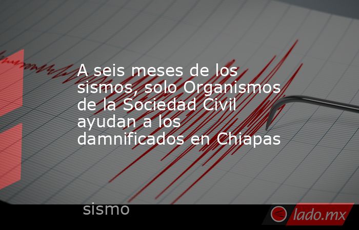 A seis meses de los sismos, solo Organismos de la Sociedad Civil ayudan a los damnificados en Chiapas. Noticias en tiempo real