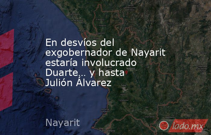 En desvíos del exgobernador de Nayarit estaría involucrado Duarte… y hasta Julión Álvarez. Noticias en tiempo real