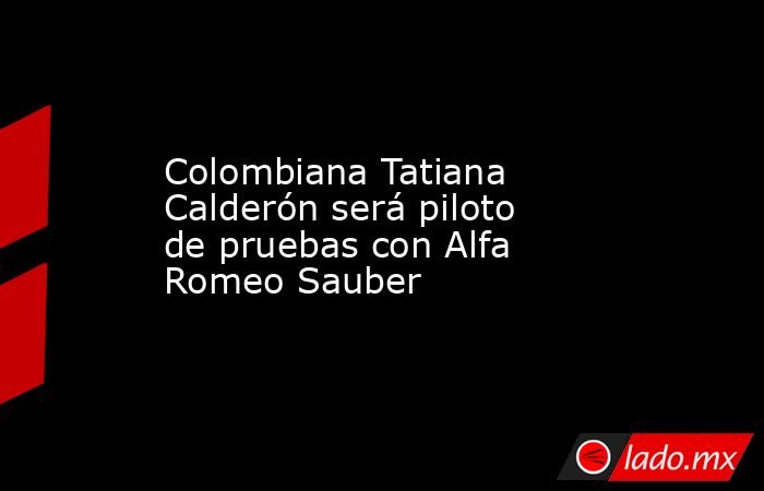 Colombiana Tatiana Calderón será piloto de pruebas con Alfa Romeo Sauber. Noticias en tiempo real