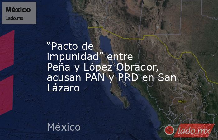 “Pacto de impunidad” entre Peña y López Obrador, acusan PAN y PRD en San Lázaro. Noticias en tiempo real