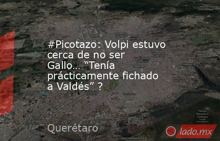 #Picotazo: Volpi estuvo cerca de no ser Gallo… “Tenía prácticamente fichado a Valdés” ?. Noticias en tiempo real
