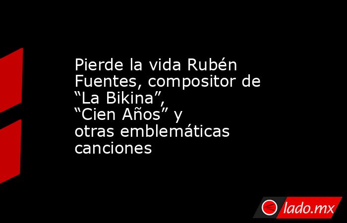 Pierde la vida Rubén Fuentes, compositor de “La Bikina”, “Cien Años” y otras emblemáticas canciones. Noticias en tiempo real