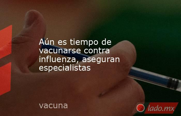 Aún es tiempo de vacunarse contra influenza, aseguran especialistas. Noticias en tiempo real