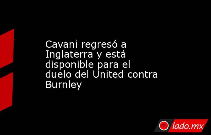 Cavani regresó a Inglaterra y está disponible para el duelo del United contra Burnley. Noticias en tiempo real