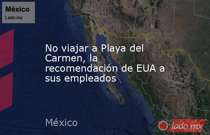 No viajar a Playa del Carmen, la recomendación de EUA a sus empleados. Noticias en tiempo real