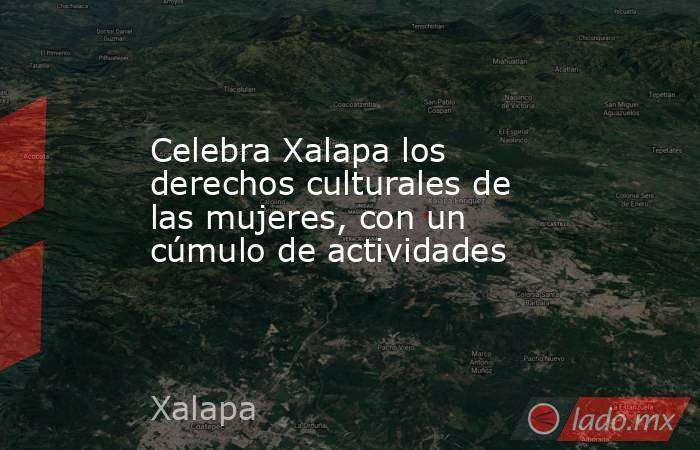 Celebra Xalapa los derechos culturales de las mujeres, con un cúmulo de actividades. Noticias en tiempo real