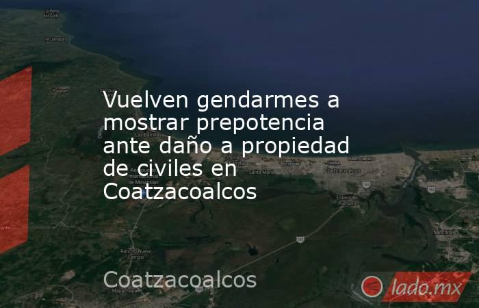 Vuelven gendarmes a mostrar prepotencia ante daño a propiedad de civiles en Coatzacoalcos. Noticias en tiempo real