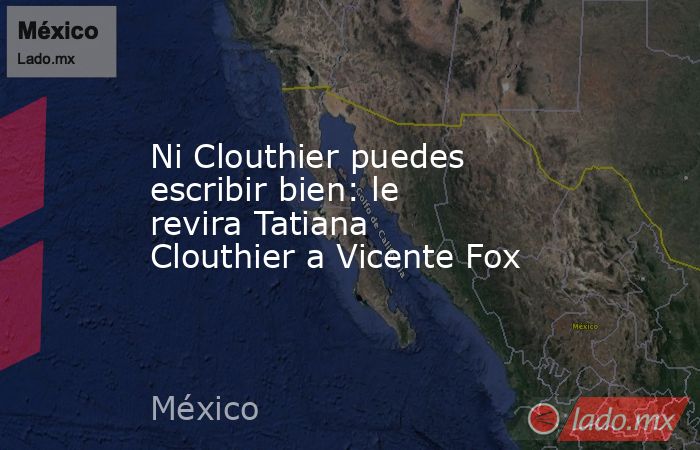 Ni Clouthier puedes escribir bien: le revira Tatiana Clouthier a Vicente Fox. Noticias en tiempo real