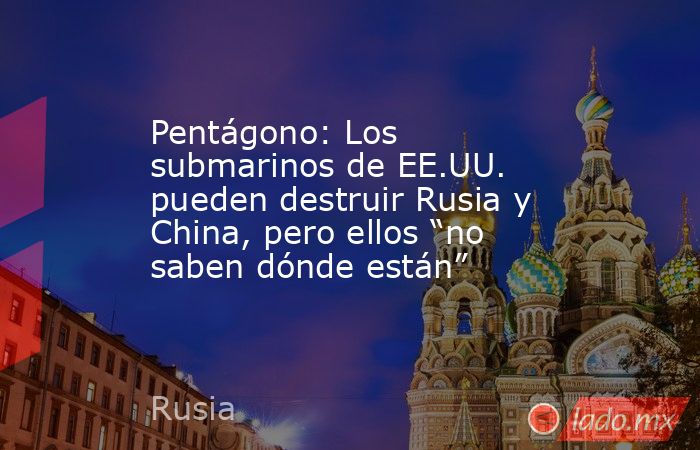 Pentágono: Los submarinos de EE.UU. pueden destruir Rusia y China, pero ellos “no saben dónde están”. Noticias en tiempo real