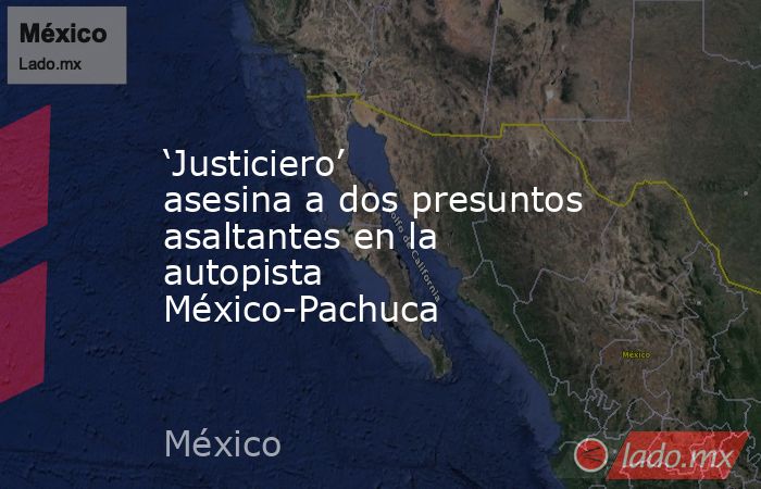 ‘Justiciero’ asesina a dos presuntos asaltantes en la autopista México-Pachuca. Noticias en tiempo real