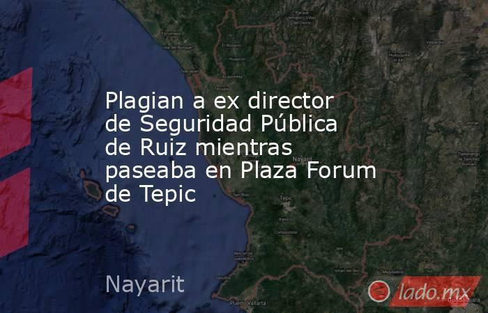 Plagian a ex director de Seguridad Pública de Ruiz mientras paseaba en Plaza Forum de Tepic. Noticias en tiempo real